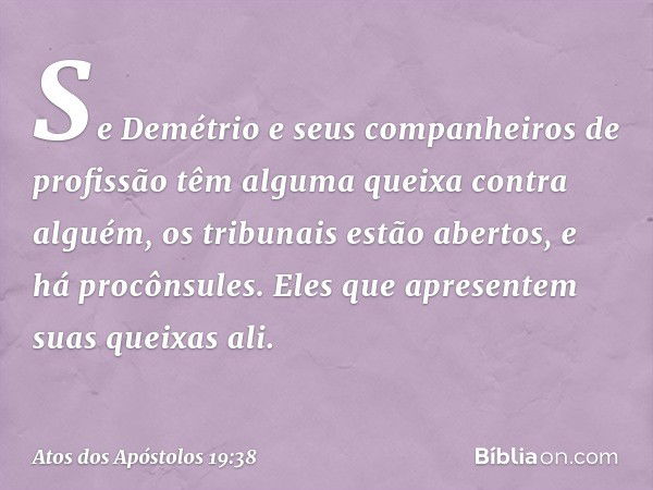 Se Demétrio e seus companheiros de profissão têm alguma queixa contra alguém, os tribunais estão abertos, e há procônsules. Eles que apresentem suas queixas ali