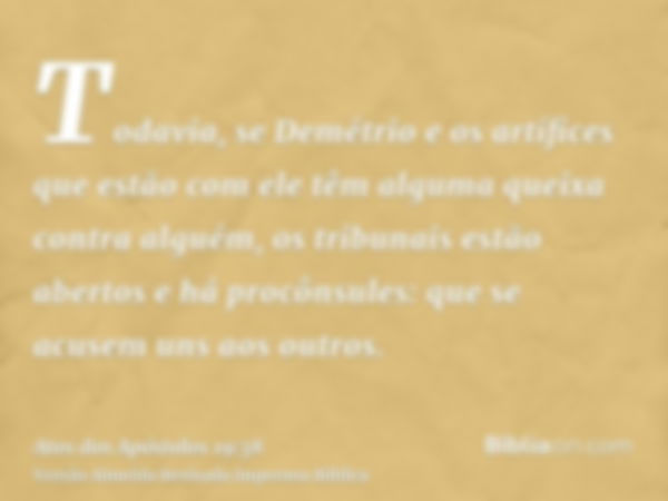 Todavia, se Demétrio e os artífices que estão com ele têm alguma queixa contra alguém, os tribunais estão abertos e há procônsules: que se acusem uns aos outros