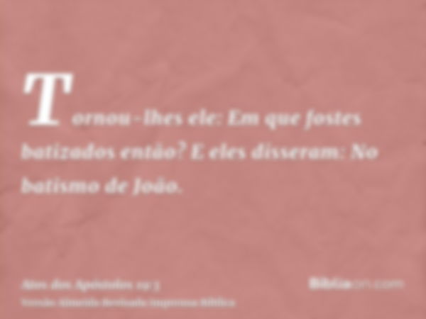 Tornou-lhes ele: Em que fostes batizados então? E eles disseram: No batismo de João.