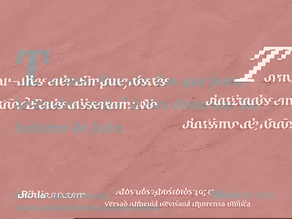 Tornou-lhes ele: Em que fostes batizados então? E eles disseram: No batismo de João.