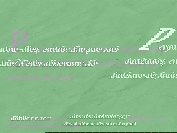 Perguntou-lhes, então: Em que sois batizados, então? E eles disseram: No batismo de João.