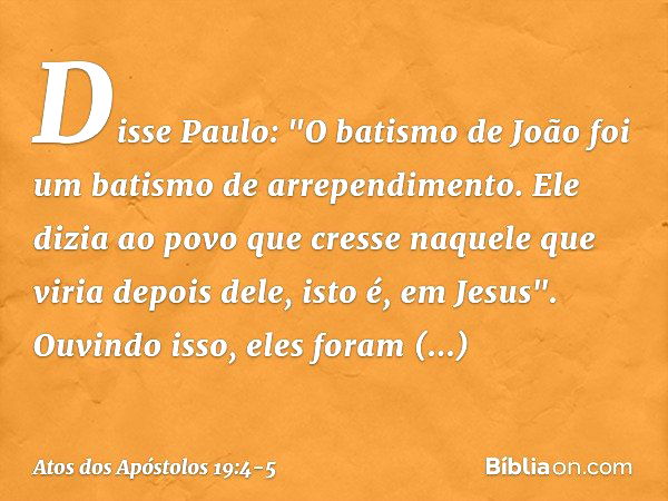 Disse Paulo: "O batismo de João foi um batismo de arrependimento. Ele dizia ao povo que cresse naquele que viria depois dele, isto é, em Jesus". Ouvindo isso, e