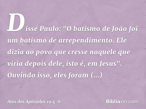 Disse Paulo: "O batismo de João foi um batismo de arrependimento. Ele dizia ao povo que cresse naquele que viria depois dele, isto é, em Jesus". Ouvindo isso, e