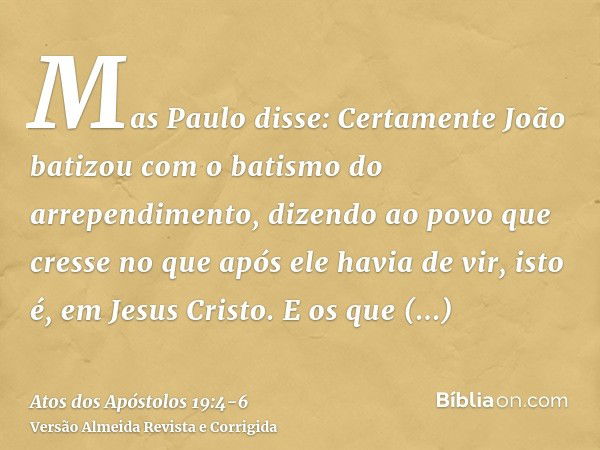 Mas Paulo disse: Certamente João batizou com o batismo do arrependimento, dizendo ao povo que cresse no que após ele havia de vir, isto é, em Jesus Cristo.E os 