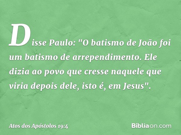Disse Paulo: "O batismo de João foi um batismo de arrependimento. Ele dizia ao povo que cresse naquele que viria depois dele, isto é, em Jesus". -- Atos dos Apó