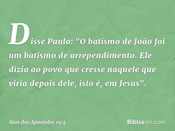 Disse Paulo: "O batismo de João foi um batismo de arrependimento. Ele dizia ao povo que cresse naquele que viria depois dele, isto é, em Jesus". -- Atos dos Apó