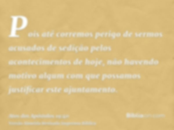 Pois até corremos perigo de sermos acusados de sedição pelos acontecimentos de hoje, não havendo motivo algum com que possamos justificar este ajuntamento.