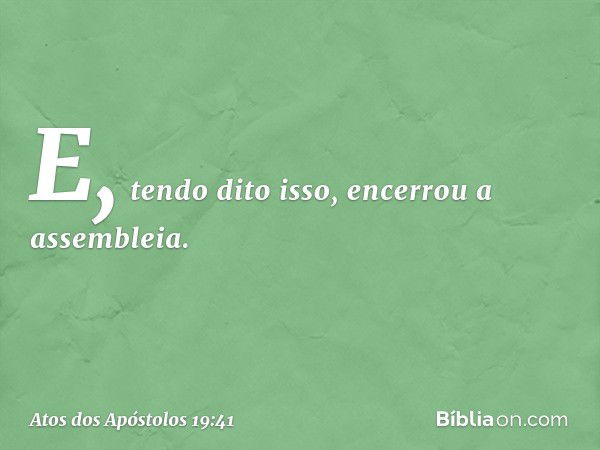 E, tendo dito isso, encerrou a assembleia. -- Atos dos Apóstolos 19:41