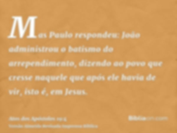 Mas Paulo respondeu: João administrou o batismo do arrependimento, dizendo ao povo que cresse naquele que após ele havia de vir, isto é, em Jesus.