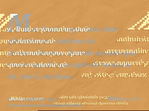 Mas Paulo respondeu: João administrou o batismo do arrependimento, dizendo ao povo que cresse naquele que após ele havia de vir, isto é, em Jesus.