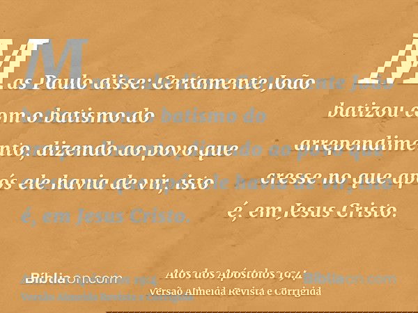 Mas Paulo disse: Certamente João batizou com o batismo do arrependimento, dizendo ao povo que cresse no que após ele havia de vir, isto é, em Jesus Cristo.