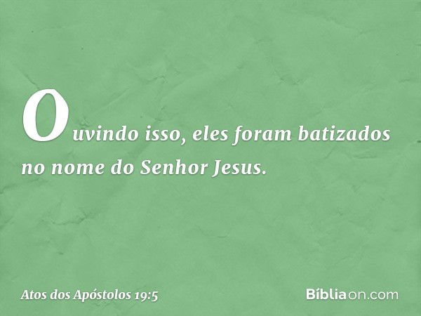 Ouvindo isso, eles foram batizados no nome do Senhor Jesus. -- Atos dos Apóstolos 19:5