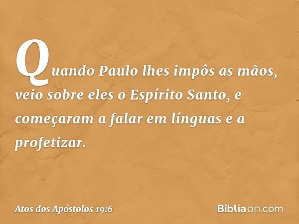 Quando Paulo lhes impôs as mãos, veio sobre eles o Espírito Santo, e começaram a falar em línguas e a profetizar. -- Atos dos Apóstolos 19:6