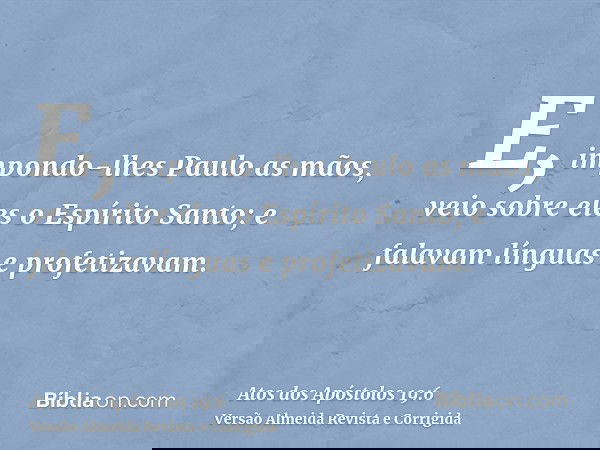 E, impondo-lhes Paulo as mãos, veio sobre eles o Espírito Santo; e falavam línguas e profetizavam.