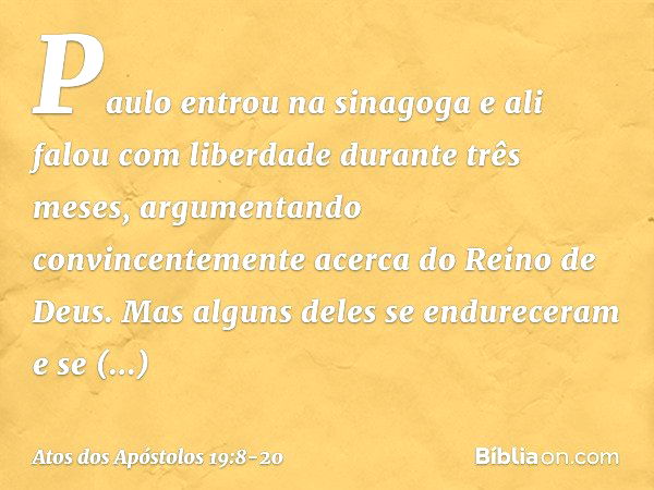 Paulo entrou na sinagoga e ali falou com liberdade durante três meses, argumentando convincentemente acerca do Reino de Deus. Mas alguns deles se endureceram e 