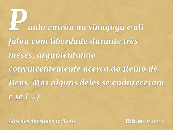 Paulo entrou na sinagoga e ali falou com liberdade durante três meses, argumentando convincentemente acerca do Reino de Deus. Mas alguns deles se endureceram e 