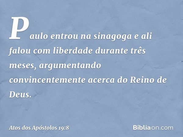 Paulo entrou na sinagoga e ali falou com liberdade durante três meses, argumentando convincentemente acerca do Reino de Deus. -- Atos dos Apóstolos 19:8