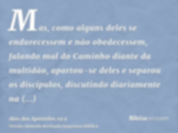 Mas, como alguns deles se endurecessem e não obedecessem, falando mal do Caminho diante da multidão, apartou-se deles e separou os discípulos, discutindo diaria