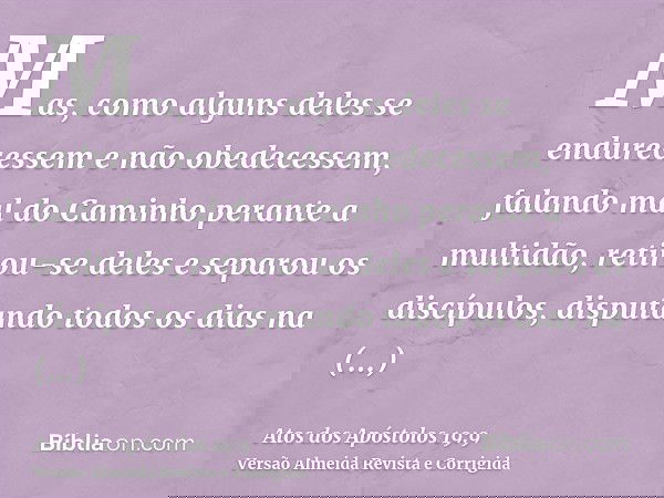 Mas, como alguns deles se endurecessem e não obedecessem, falando mal do Caminho perante a multidão, retirou-se deles e separou os discípulos, disputando todos