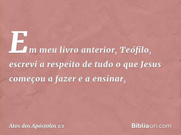 Em meu livro anterior, Teófilo, escrevi a respeito de tudo o que Jesus começou a fazer e a ensinar, -- Atos dos Apóstolos 1:1