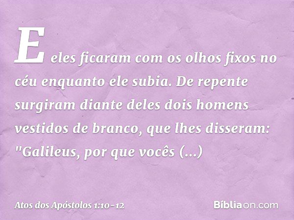 E eles ficaram com os olhos fixos no céu enquanto ele subia. De repente surgiram diante deles dois homens vestidos de branco, que lhes disseram: "Galileus, por 