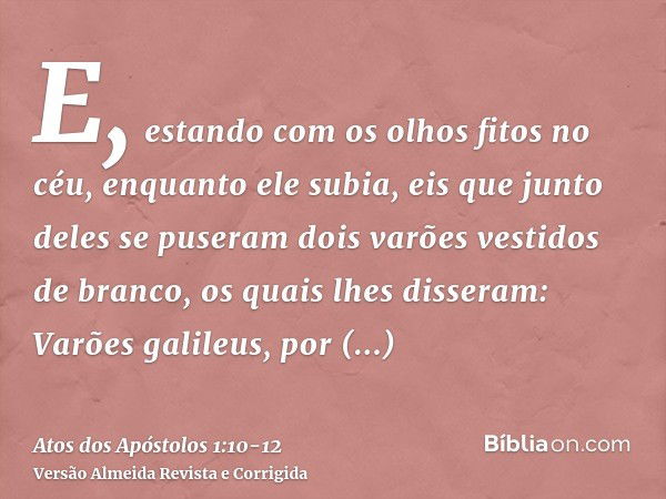 E, estando com os olhos fitos no céu, enquanto ele subia, eis que junto deles se puseram dois varões vestidos de branco,os quais lhes disseram: Varões galileus,