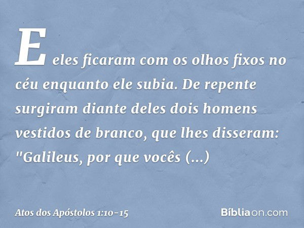 E eles ficaram com os olhos fixos no céu enquanto ele subia. De repente surgiram diante deles dois homens vestidos de branco, que lhes disseram: "Galileus, por 