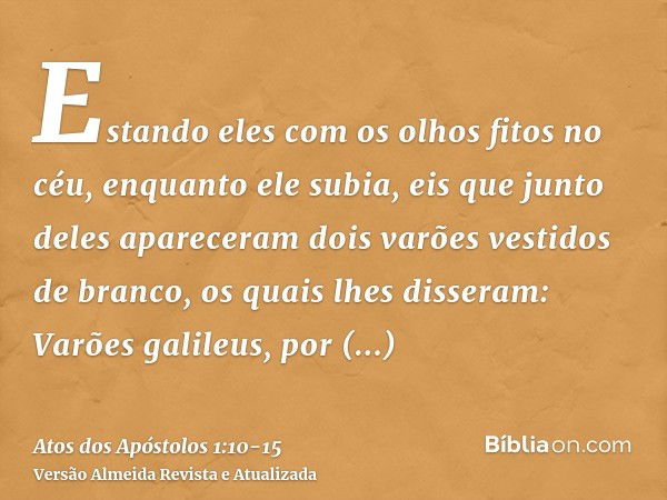 Estando eles com os olhos fitos no céu, enquanto ele subia, eis que junto deles apareceram dois varões vestidos de branco,os quais lhes disseram: Varões galileu