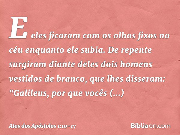 E eles ficaram com os olhos fixos no céu enquanto ele subia. De repente surgiram diante deles dois homens vestidos de branco, que lhes disseram: "Galileus, por 