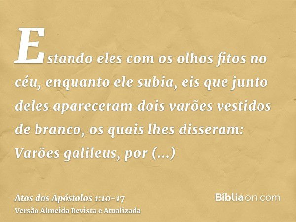 Estando eles com os olhos fitos no céu, enquanto ele subia, eis que junto deles apareceram dois varões vestidos de branco,os quais lhes disseram: Varões galileu