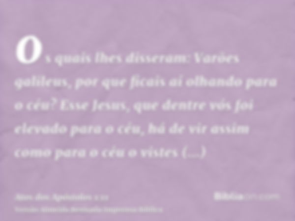 os quais lhes disseram: Varões galileus, por que ficais aí olhando para o céu? Esse Jesus, que dentre vós foi elevado para o céu, há de vir assim como para o cé