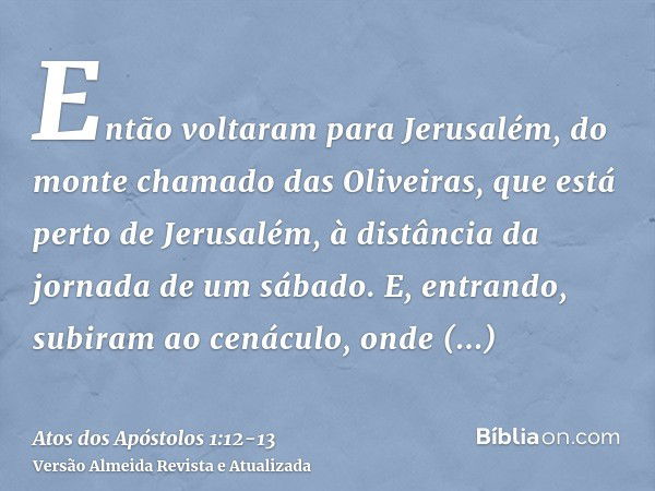 Então voltaram para Jerusalém, do monte chamado das Oliveiras, que está perto de Jerusalém, à distância da jornada de um sábado.E, entrando, subiram ao cenáculo