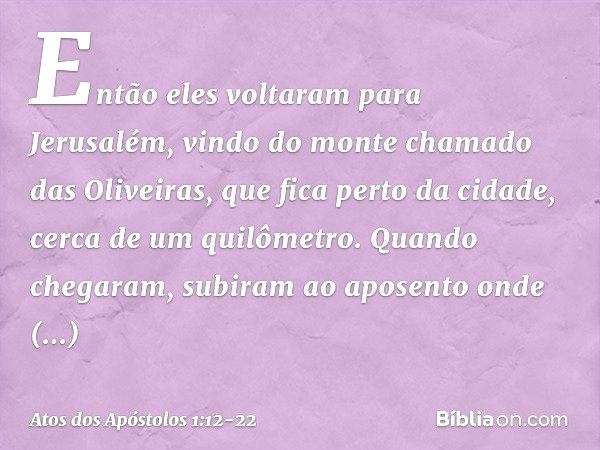 Então eles voltaram para Jerusalém, vindo do monte chamado das Oliveiras, que fica perto da cidade, cerca de um quilômetro. Quando chegaram, subiram ao aposento