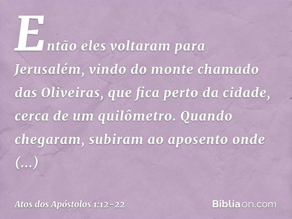 Então eles voltaram para Jerusalém, vindo do monte chamado das Oliveiras, que fica perto da cidade, cerca de um quilômetro. Quando chegaram, subiram ao aposento