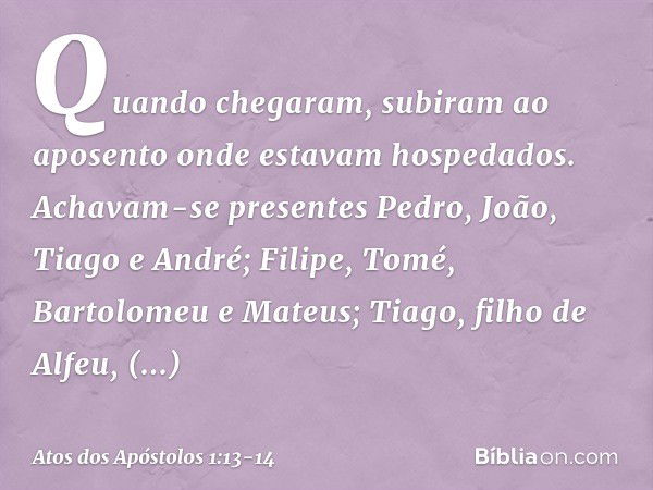 Quando chegaram, subiram ao aposento onde estavam hospedados. Achavam-se presentes Pedro, João, Tiago e André; Filipe, Tomé, Bartolomeu e Mateus; Tiago, filho d