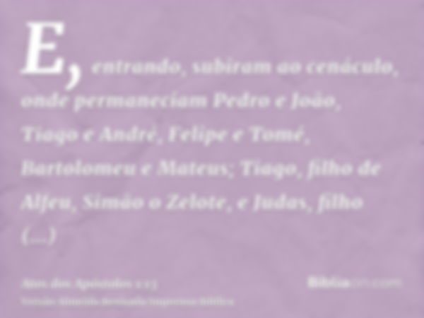 E, entrando, subiram ao cenáculo, onde permaneciam Pedro e João, Tiago e André, Felipe e Tomé, Bartolomeu e Mateus; Tiago, filho de Alfeu, Simão o Zelote, e Jud