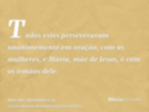 Todos estes perseveravam unanimemente em oração, com as mulheres, e Maria, mãe de Jesus, e com os irmãos dele.