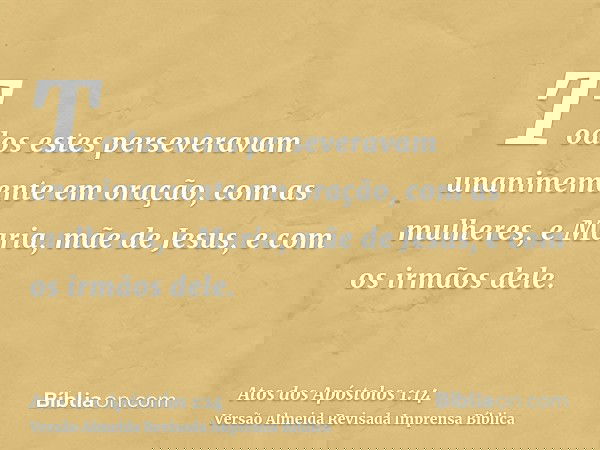 Todos estes perseveravam unanimemente em oração, com as mulheres, e Maria, mãe de Jesus, e com os irmãos dele.