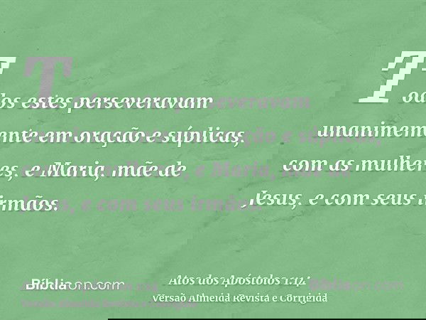 Todos estes perseveravam unanimemente em oração e súplicas, com as mulheres, e Maria, mãe de Jesus, e com seus irmãos.