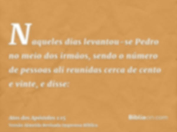 Naqueles dias levantou-se Pedro no meio dos irmãos, sendo o número de pessoas ali reunidas cerca de cento e vinte, e disse: