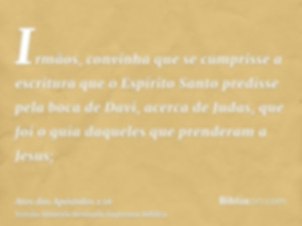 Irmãos, convinha que se cumprisse a escritura que o Espírito Santo predisse pela boca de Davi, acerca de Judas, que foi o guia daqueles que prenderam a Jesus;