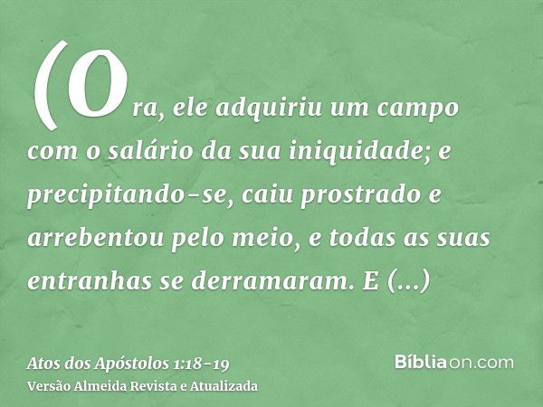 (Ora, ele adquiriu um campo com o salário da sua iniquidade; e precipitando-se, caiu prostrado e arrebentou pelo meio, e todas as suas entranhas se derramaram.E