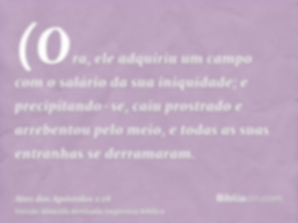 (Ora, ele adquiriu um campo com o salário da sua iniquidade; e precipitando-se, caiu prostrado e arrebentou pelo meio, e todas as suas entranhas se derramaram.