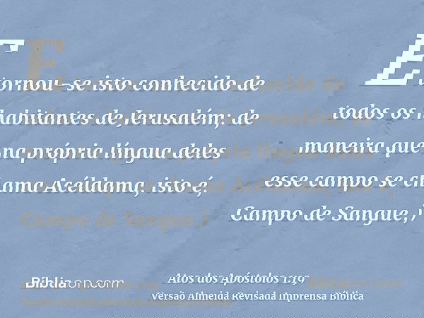E tornou-se isto conhecido de todos os habitantes de Jerusalém; de maneira que na própria língua deles esse campo se chama Acéldama, isto é, Campo de Sangue.)