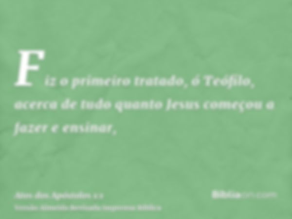 Fiz o primeiro tratado, ó Teófilo, acerca de tudo quanto Jesus começou a fazer e ensinar,