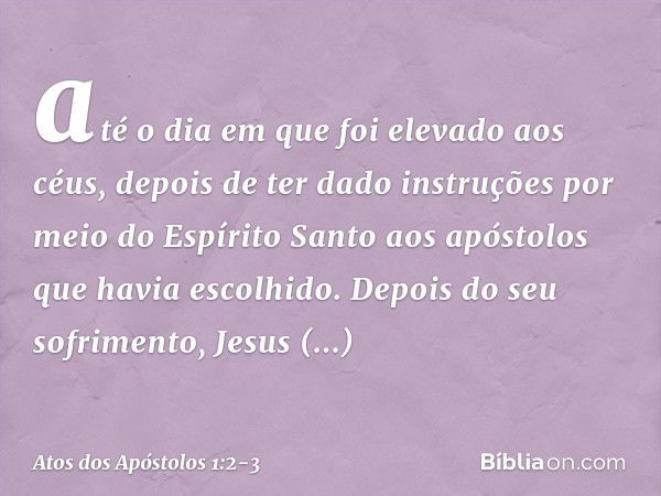 até o dia em que foi elevado aos céus, depois de ter dado instruções por meio do Espírito Santo aos apóstolos que havia escolhido. Depois do seu sofrimento, Jes