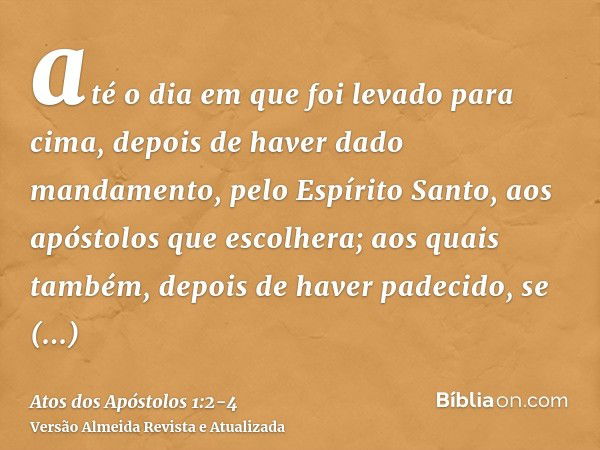 até o dia em que foi levado para cima, depois de haver dado mandamento, pelo Espírito Santo, aos apóstolos que escolhera;aos quais também, depois de haver padec