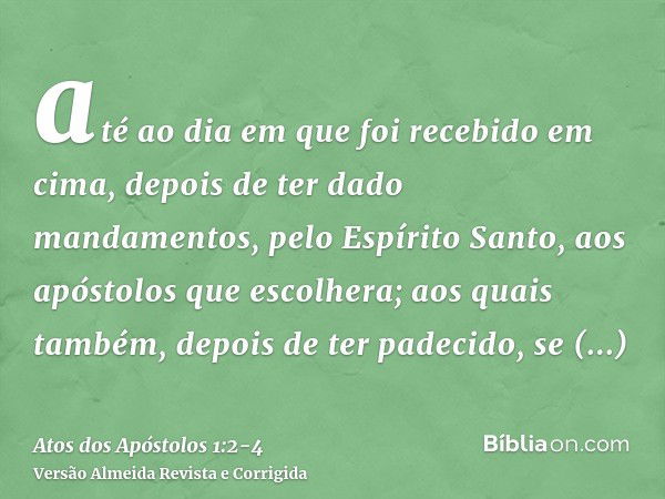 até ao dia em que foi recebido em cima, depois de ter dado mandamentos, pelo Espírito Santo, aos apóstolos que escolhera;aos quais também, depois de ter padecid