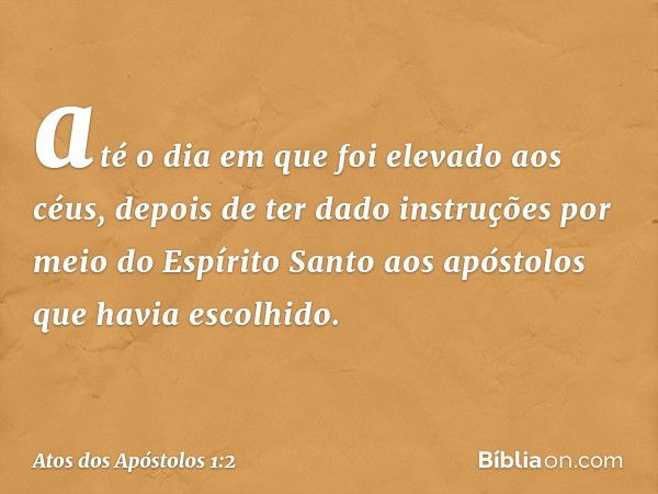 até o dia em que foi elevado aos céus, depois de ter dado instruções por meio do Espírito Santo aos apóstolos que havia escolhido. -- Atos dos Apóstolos 1:2