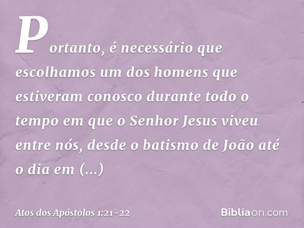 Portanto, é necessário que escolhamos um dos homens que estiveram conosco durante todo o tempo em que o Senhor Jesus viveu entre nós, desde o batismo de João at